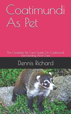 Coatimundi As Pet: The Complete Pet Care Guide On Coatimundi, Diet Feeding And Care by Dennis Richard