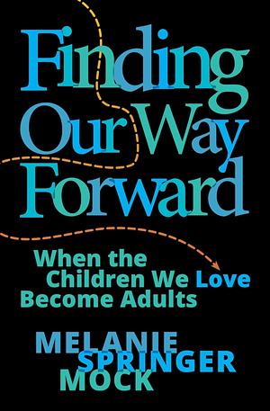 Finding Our Way Forward: When the Children We Love Become Adults by Melanie Springer Mock