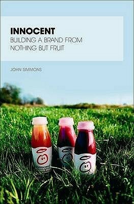 Innocent: Building A Brand From Nothing But Fruit (Great Brand Stories) by John Simmons