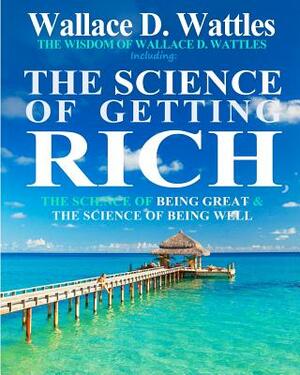 The Wisdom of Wallace D. Wattles: Including: The Science of Getting Rich, The Science of Being Great & The Science of Being Well by Wallace D. Wattles