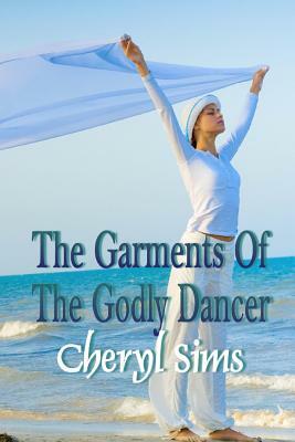 The Garment Of The Godly Dancer by Cheryl T. Sims