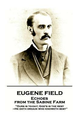 Eugene Field - Echoes from the Sabine Farm: 'ours Is To-Day; God's Is the Rest, -He Doth Ordain Who Knoweth Best'' by Eugene Field