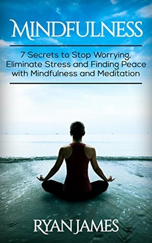 Mindfulness: 7 Secrets to Stop Worrying, Eliminate Stress and Finding Peace with Mindfulness and Meditation by Ryan James