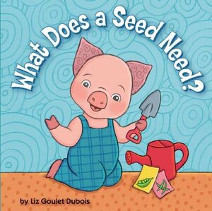 What Does a Seed Need? by Liz Goulet Dubois