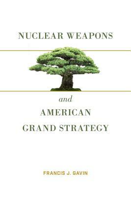 Nuclear Weapons and American Grand Strategy by Francis J. Gavin