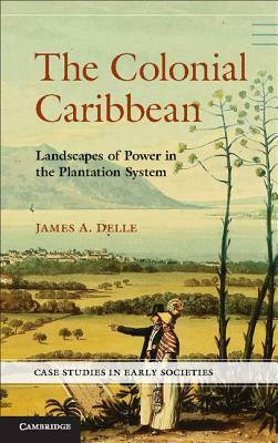 The Colonial Caribbean: Landscapes of Power in Jamaica's Plantation System by James A. Delle