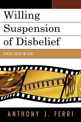 Willing Suspension of Disbelief: Poetic Faith in Film by Anthony J. Ferri