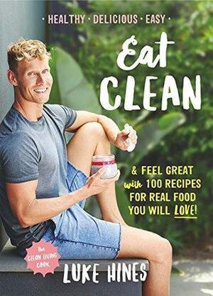 Eat Clean: Feel Great with 100 Recipes For Real Food You Will Love! by Luke Hines