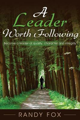 A Leader Worth Following: Become a leader of quality, character and integrity by Randy Fox