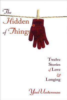 The Hidden of Things: Twelve Stories of Love & Longing by Yael Unterman