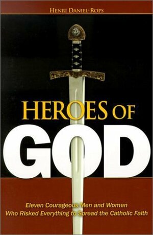 Heroes of God: Eleven Courageous Men and Women Who Risked Everything to Spread the Catholic Faith by Henri Daniel-Rops