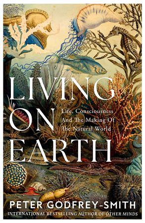 Living on Earth: Forests, Corals, Consciousness, and the Making of the World by Peter Godfrey-Smith