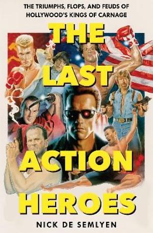 The Last Action Heroes: The Triumphs, Flops, and Feuds of Hollywood's Kings of Carnage by Nick de Semlyen