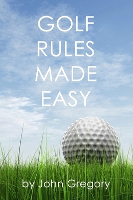 Golf Rules Made Easy: A Practical Guide to the Rules Most Frequently Encountered on the Golf Course by John Gregory