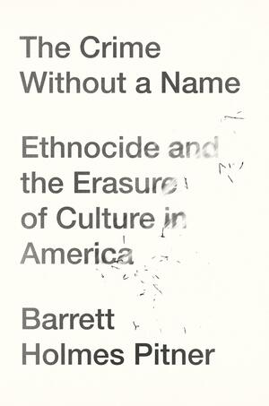 The Crime Without a Name: Ethnocide and the Erasure of Culture in America by Barrett Holmes Pitner, Barrett Holmes Pitner