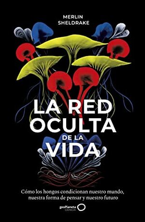 La red oculta de la vida: Cómo los hongos condicionan nuestro mundo, nuestra forma de pensar y nuestro futuro by Merlin Sheldrake