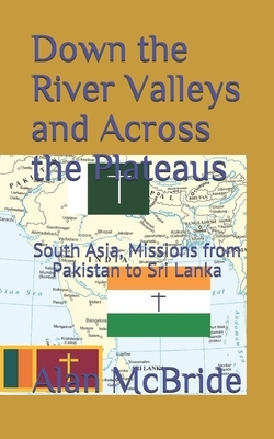 Down the River Valleys and Across the Plateaus: South Asia, Missions from Pakistan to Sri Lanka by Alan McBride