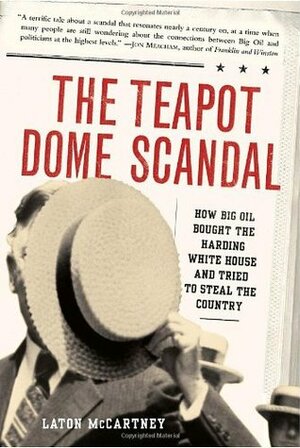 The Teapot Dome Scandal: How Big Oil Bought the Harding White House and Tried to Steal the Country by Laton McCartney