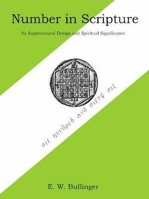 Number in Scripture: Its Supernatural Design and Spiritual Significance by Ethelbert Bullinger, E.C. Marsh