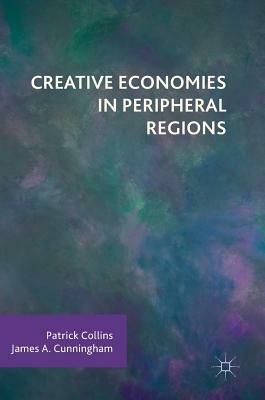 Creative Economies in Peripheral Regions by James a. Cunningham, Patrick Collins