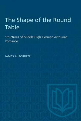 The Shape of the Round Table: Structures of Middle High German Arthurian Romance by James A. Schultz