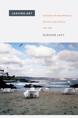 Leaving Art: Writings on Performance, Politics, and Publics, 1974-2007 by Suzanne Lacy