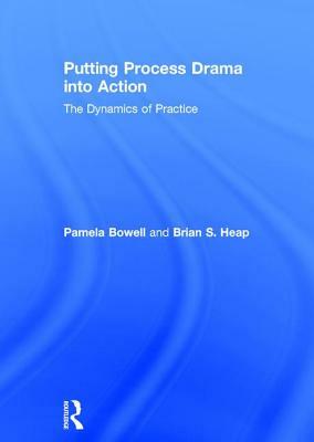 Putting Process Drama Into Action: The Dynamics of Practice by Brian S. Heap, Pamela Bowell