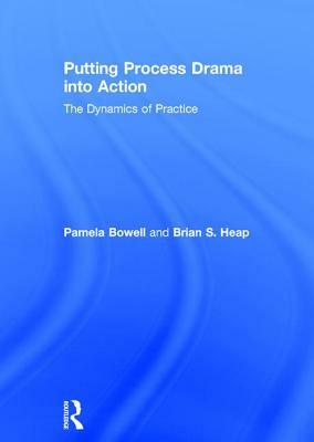 Putting Process Drama Into Action: The Dynamics of Practice by Pamela Bowell, Brian S. Heap