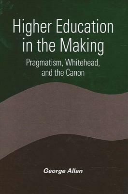 Higher Education in the Making: Pragmatism, Whitehead, and the Canon by George Allan