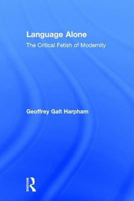 Language Alone: The Critical Fetish of Modernity by Geoffrey Galt Harpham