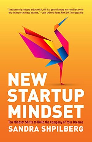 New Startup Mindset: Ten Mindset Shifts to Build the Company of Your Dreams by Sandra Shpilberg