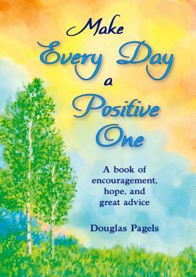 Make Every Day a Positive One: A Book of Encouragement, Hope, and Great Advice by Douglas Pagels