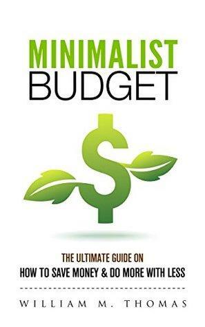 Minimalist Budget: The Ultimate Guide On How To Save Money & Do More With Less! Minimalist Lifestyle, Minimalism, Money Management by William Thomas