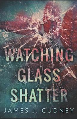 Watching Glass Shatter by James J. Cudney