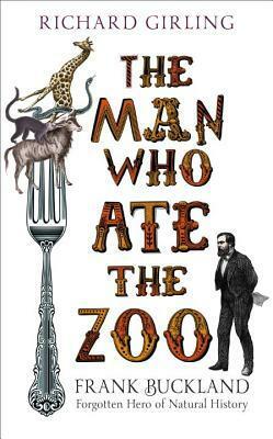 The Man Who Ate the Zoo: Frank Buckland, forgotten hero of natural history by Richard Girling