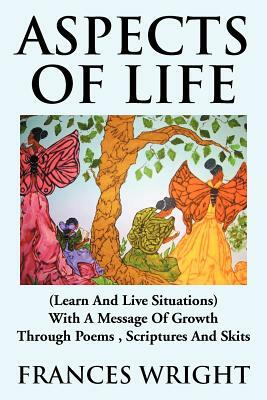 Aspects of Life: (Learn and Live Situations) with a Message of Growth Through Poems, Scriptures and Skits by Frances Wright