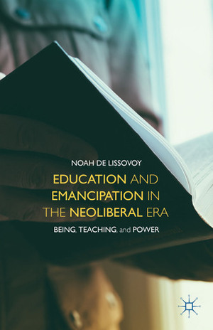 Education and Emancipation in the Neoliberal Era: Being, Teaching, and Power by Noah De Lissovoy