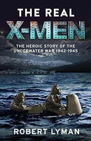 The Real X-Men: The Heroic Story of the Underwater War 1942-1945 by Robert Lyman