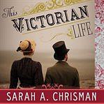 This Victorian Life: Modern Adventures in Nineteenth-Century Culture, Cooking, Fashion, and Technology by Sarah A. Chrisman