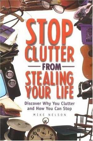 Stop Clutter from Stealing Your Life: Discover Why You Clutter and How You Can Stop by Mike Nelson