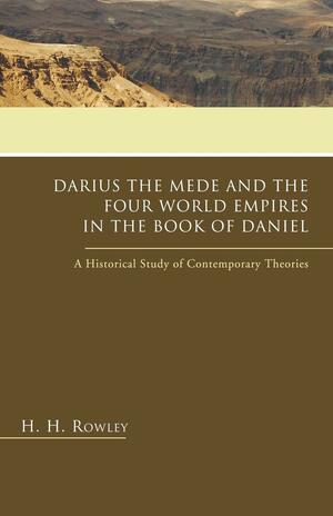 Darius the Mede and the Four World Empires in the Book of Daniel: A Historical Study of Contemporary Theories by H.H. Rowley