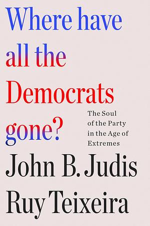 Where Have All the Democrats Gone?: The Soul of the Party in the Age of Extremes by Ruy Teixeira, John B. Judis