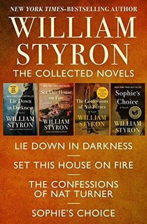 The Collected Novels: Lie Down in Darkness, Set This House on Fire, The Confessions of Nat Turner, and Sophie's Choice by William Styron