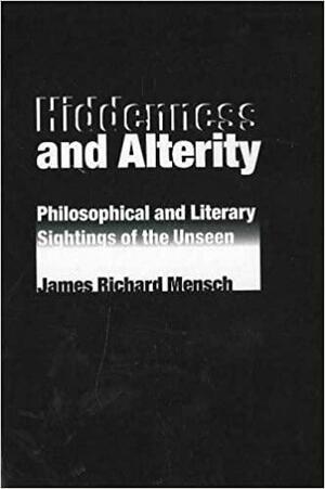 Hiddenness and Alterity: Philosophical and Literary Sightings of the Unseen by James R. Mensch