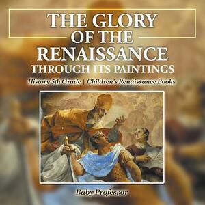 The Glory of the Renaissance through Its Paintings: History 5th Grade - Children's Renaissance Books by Baby Professor