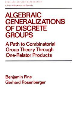 Algebraic Generalizations of Discrete Groups: A Path to Combinatorial Group Theory Through One-Relator Products by Benjamin Fine, Gerhard Rosenberger