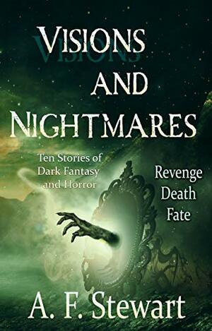 Visions and Nightmares: Ten Stories of Dark Fantasy and Horror by A.F. Stewart