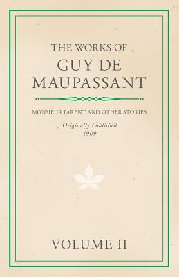 The Works of Guy De Maupassant - Volume II - Monsieur Parent and Other Stories by Guy de Maupassant, Guy de Maupassant