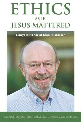 Ethics as If Jesus Mattered: Essays in Honor of Glen H. Stassen by Rick Axtell, Michael L. Westmoreland-White, Michelle Tooley