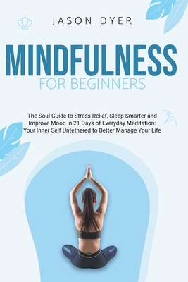 Mindfulness for Beginners: The Soul Guide to Stress Relief, Sleep Smarter and Improve Mood in 21 Days of Everyday Meditation - Your Inner Self Un by Jason Dyer